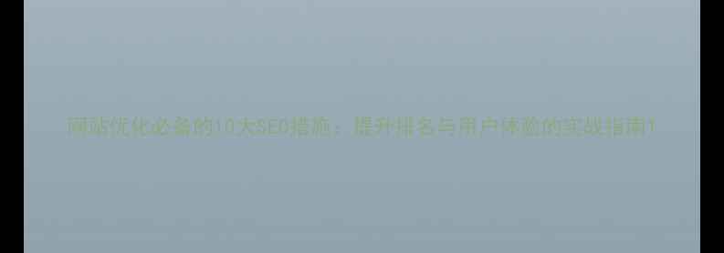 图片 网站优化必备的10大SEO措施：提升排名与用户体验的实战指南1