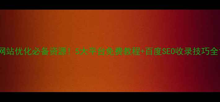图片 网站优化必备资源！5大平台免费教程+百度SEO收录技巧全1