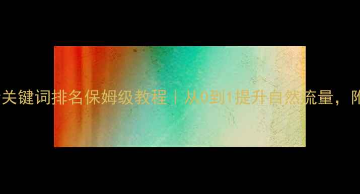 图片 网站优化必看关键词排名保姆级教程｜从0到1提升自然流量，附避坑指南🔥2