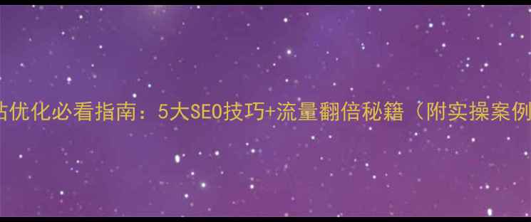 图片 网站优化必看指南：5大SEO技巧+流量翻倍秘籍（附实操案例）1