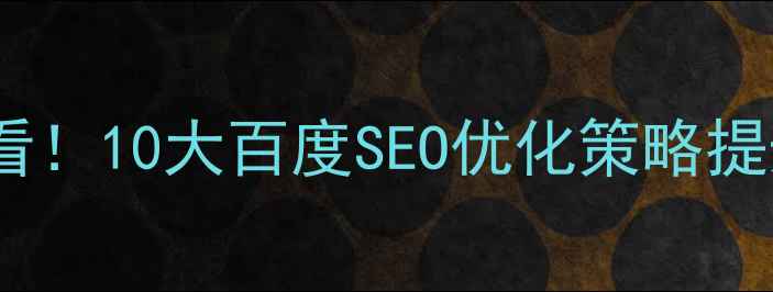 图片 网站优化必看！10大百度SEO优化策略提升流量转化1
