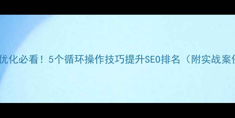 图片 网站优化必看！5个循环操作技巧提升SEO排名（附实战案例）1