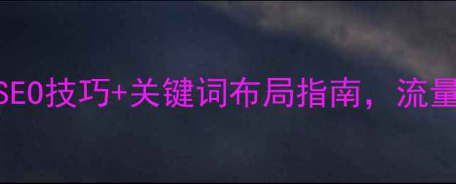 图片 网站优化必看！5大SEO技巧+关键词布局指南，流量暴涨秘籍大公开！1