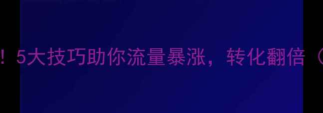 图片 网站优化必看！5大技巧助你流量暴涨，转化翻倍（附实操案例）