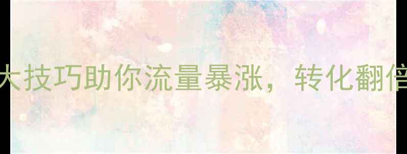 图片 网站优化必看！5大技巧助你流量暴涨，转化翻倍（附实操案例）1