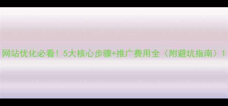 图片 网站优化必看！5大核心步骤+推广费用全（附避坑指南）1