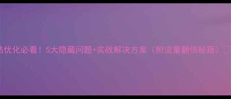 图片 网站优化必看！5大隐藏问题+实战解决方案（附流量翻倍秘籍）💡🔥2