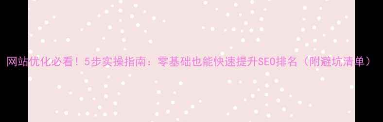 图片 网站优化必看！5步实操指南：零基础也能快速提升SEO排名（附避坑清单）