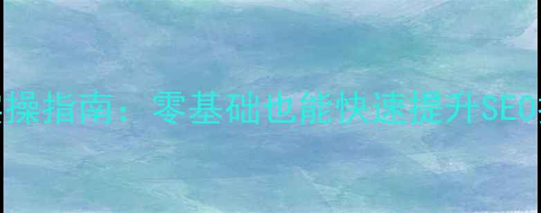 图片 网站优化必看！5步实操指南：零基础也能快速提升SEO排名（附避坑清单）1