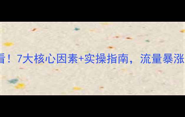 图片 网站优化必看！7大核心因素+实操指南，流量暴涨秘籍大公开2