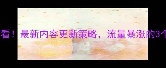 图片 网站优化必看！最新内容更新策略，流量暴涨的3个核心技巧2