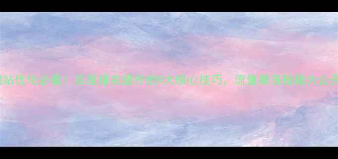 图片 网站优化必看！百度排名提升的9大核心技巧，流量暴涨秘籍大公开2