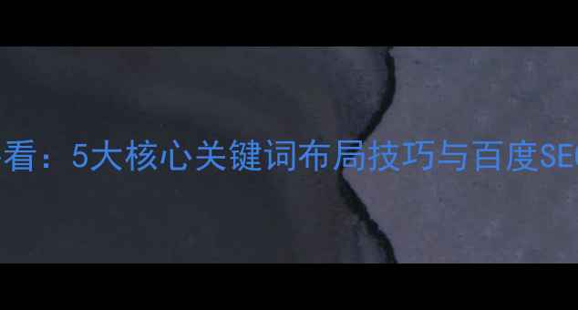 图片 网站优化必看：5大核心关键词布局技巧与百度SEO实战指南2