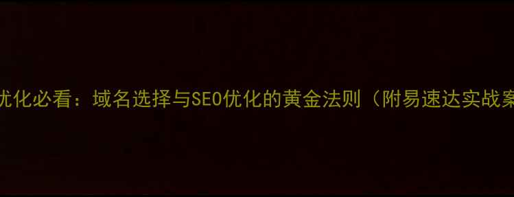 图片 网站优化必看：域名选择与SEO优化的黄金法则（附易速达实战案例）