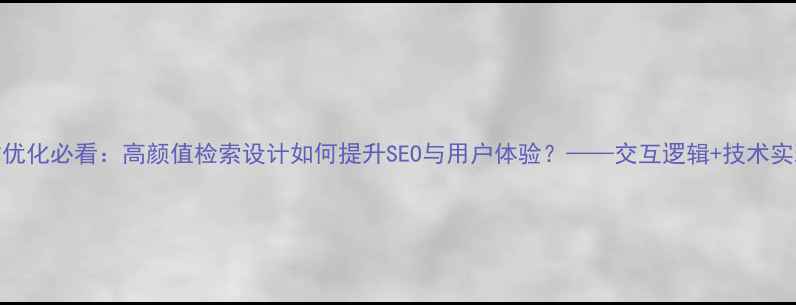 图片 网站优化必看：高颜值检索设计如何提升SEO与用户体验？——交互逻辑+技术实现全