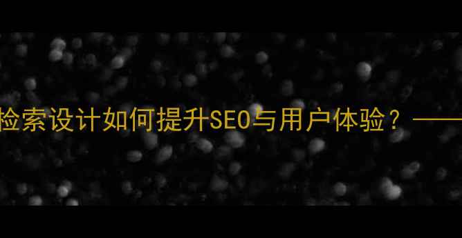 图片 网站优化必看：高颜值检索设计如何提升SEO与用户体验？——交互逻辑+技术实现全1