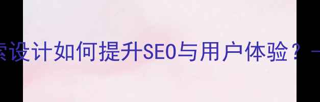 图片 网站优化必看：高颜值检索设计如何提升SEO与用户体验？——交互逻辑+技术实现全2
