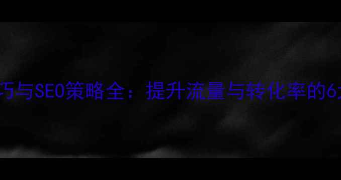图片 网站优化技巧与SEO策略全：提升流量与转化率的6大核心方法2