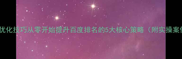图片 网站优化技巧从零开始提升百度排名的5大核心策略（附实操案例）1