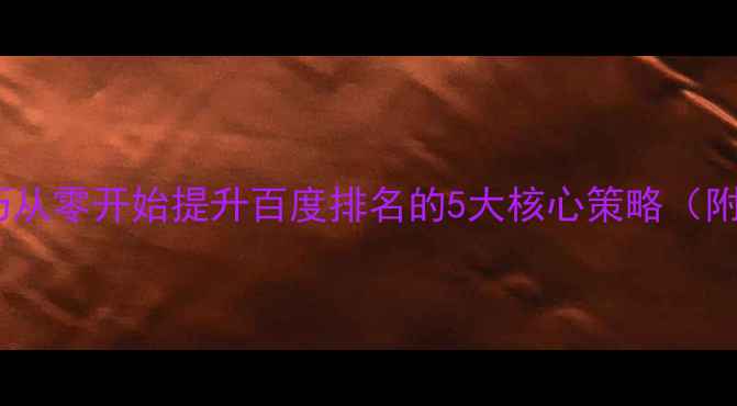 图片 网站优化技巧从零开始提升百度排名的5大核心策略（附实操案例）2