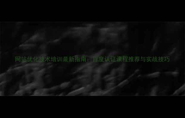 图片 网站优化技术培训最新指南：百度认证课程推荐与实战技巧