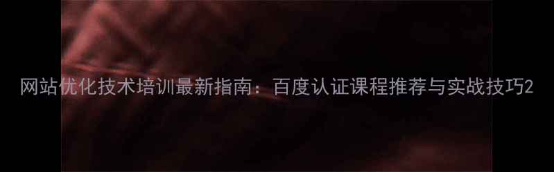 图片 网站优化技术培训最新指南：百度认证课程推荐与实战技巧2