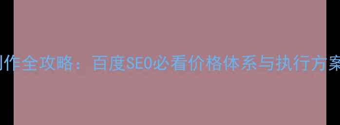 图片 网站优化报价表制作全攻略：百度SEO必看价格体系与执行方案（含行业案例）1