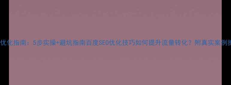 图片 网站优化指南：5步实操+避坑指南百度SEO优化技巧如何提升流量转化？附真实案例拆解1