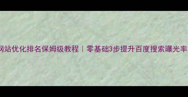 图片 网站优化排名保姆级教程｜零基础3步提升百度搜索曝光率2