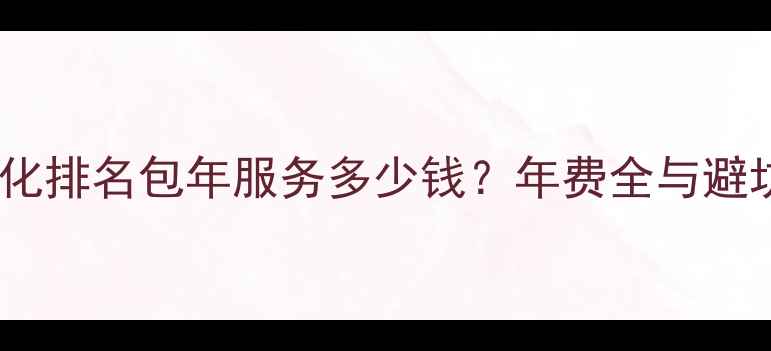 图片 网站优化排名包年服务多少钱？年费全与避坑指南1