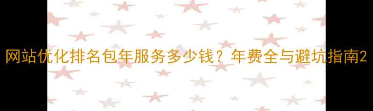 图片 网站优化排名包年服务多少钱？年费全与避坑指南2