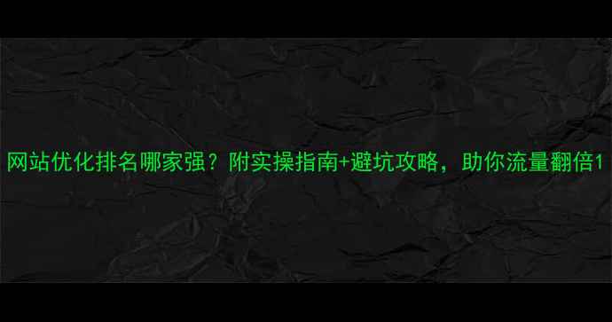 图片 网站优化排名哪家强？附实操指南+避坑攻略，助你流量翻倍1