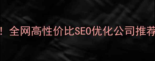 图片 网站优化排名揭晓！全网高性价比SEO优化公司推荐+免费工具大公开2