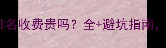 图片 网站优化排名收费贵吗？全+避坑指南，附报价表1