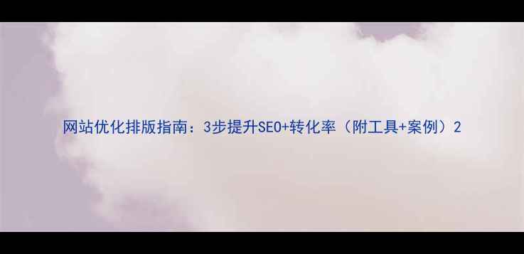 图片 网站优化排版指南：3步提升SEO+转化率（附工具+案例）2
