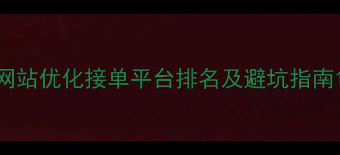 图片 网站优化接单平台排名及避坑指南1