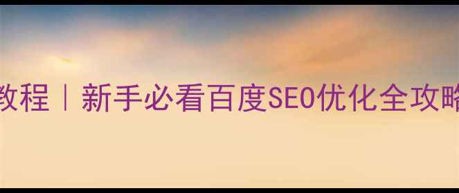 图片 网站优化推广保姆级教程｜新手必看百度SEO优化全攻略（附流量翻倍案例）