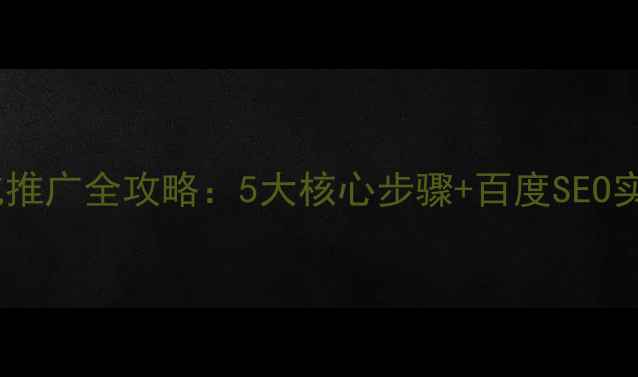 图片 网站优化推广全攻略：5大核心步骤+百度SEO实战指南1