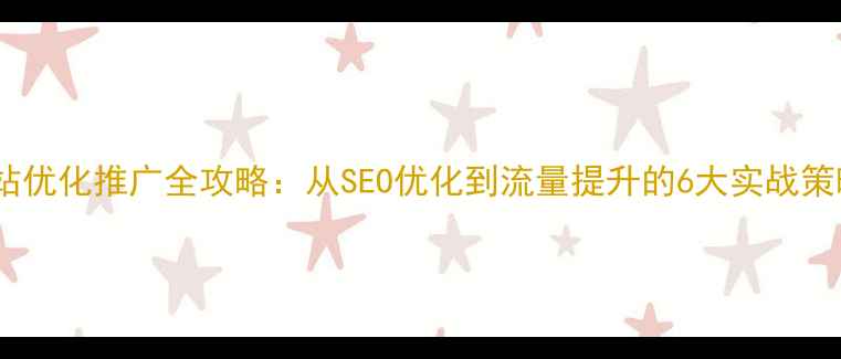 图片 网站优化推广全攻略：从SEO优化到流量提升的6大实战策略1