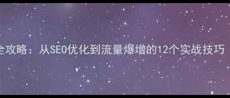 图片 网站优化推广全攻略：从SEO优化到流量爆增的12个实战技巧（附操作步骤）