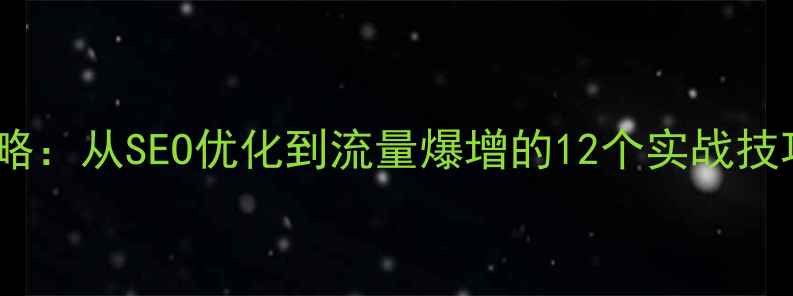图片 网站优化推广全攻略：从SEO优化到流量爆增的12个实战技巧（附操作步骤）2
