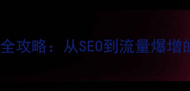 图片 网站优化推广全攻略：从SEO到流量爆增的7大核心策略