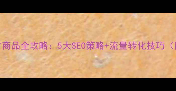 图片 网站优化推广商品全攻略：5大SEO策略+流量转化技巧（附实战案例）