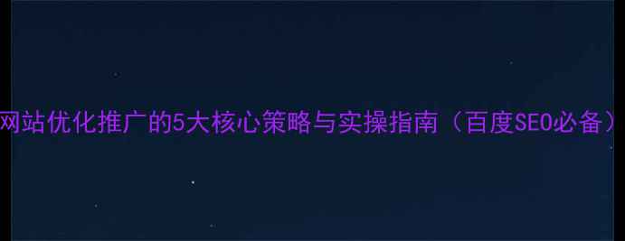 图片 网站优化推广的5大核心策略与实操指南（百度SEO必备）
