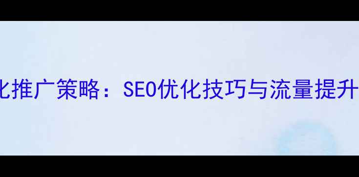 图片 网站优化推广策略：SEO优化技巧与流量提升全攻略2