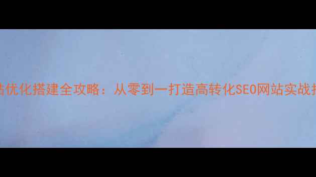 图片 网站优化搭建全攻略：从零到一打造高转化SEO网站实战指南