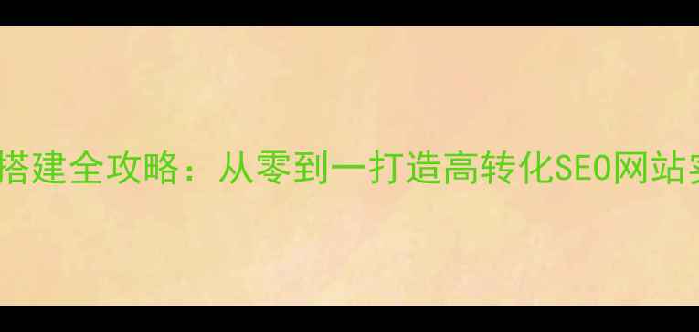 图片 网站优化搭建全攻略：从零到一打造高转化SEO网站实战指南1