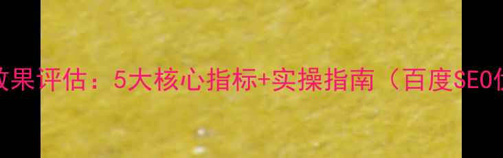 图片 网站优化效果评估：5大核心指标+实操指南（百度SEO优化必看）