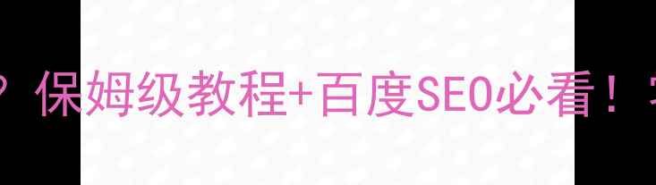 图片 网站优化数据怎么算？保姆级教程+百度SEO必看！零基础也能轻松掌握2