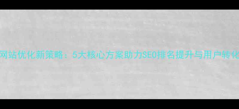 图片 网站优化新策略：5大核心方案助力SEO排名提升与用户转化